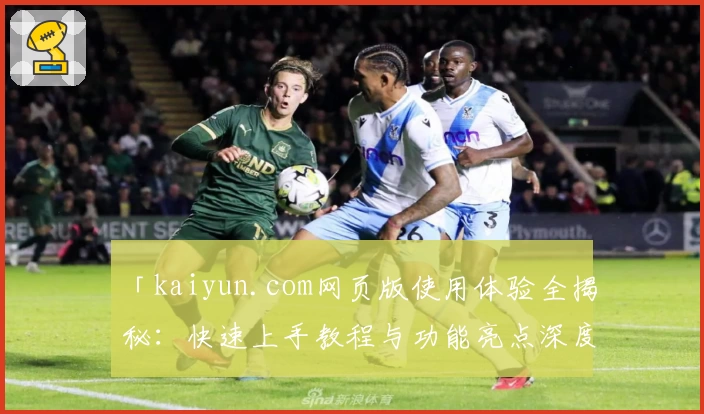 「kaiyun.com网页版使用体验全揭秘:快速上手教程与功能亮点深度解析」