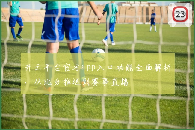 开云平台官方app入口功能全面解析，从比分推送到赛事直播