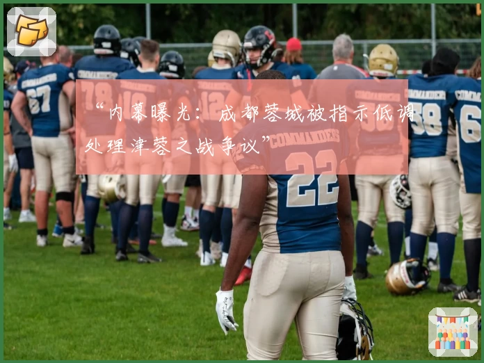“内幕曝光：成都蓉城被指示低调处理津蓉之战争议”