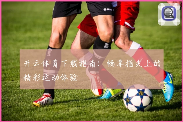 开云体育下载指南：畅享指尖上的精彩运动体验