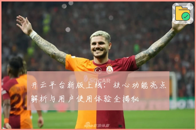 开云平台新版上线：核心功能亮点解析与用户使用体验全揭秘