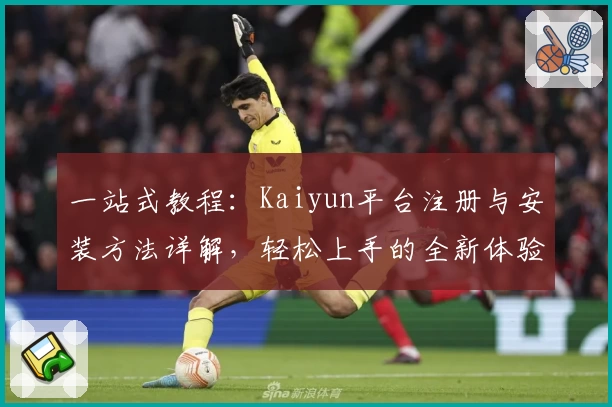 一站式教程:Kaiyun平台注册与安装方法详解,轻松上手的全新体验