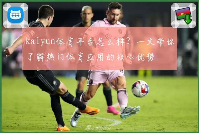 kaiyun体育平台怎么样？一文带你了解热门体育应用的核心优势