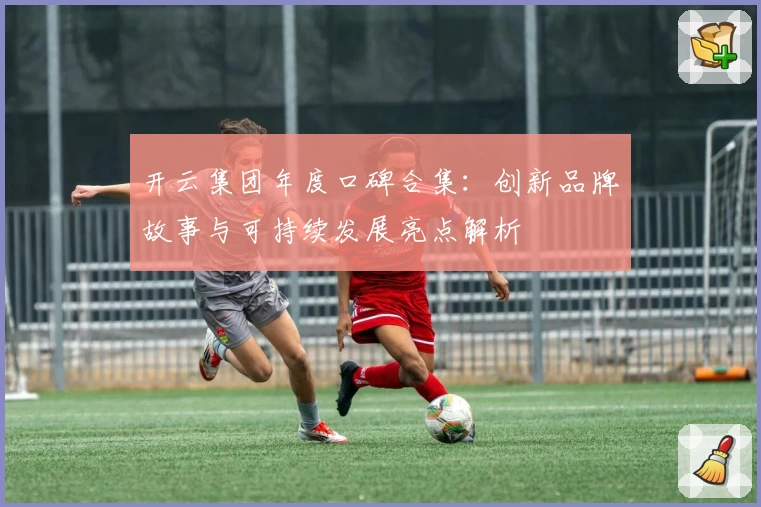 开云集团年度口碑合集：创新品牌故事与可持续发展亮点解析