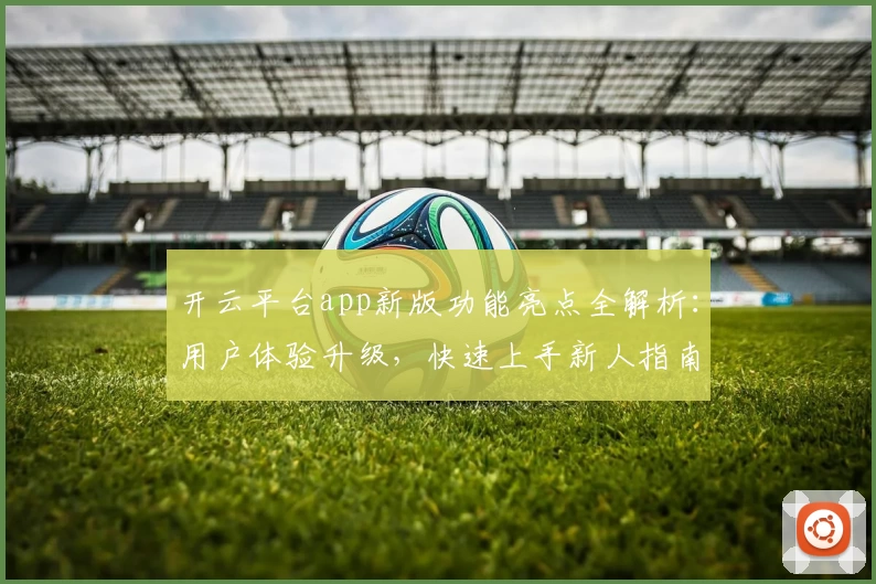 开云平台app新版功能亮点全解析：用户体验升级，快速上手新人指南