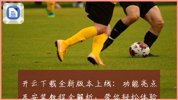 开云下载全新版本上线：功能亮点及安装教程全解析，带你轻松体验优质服务