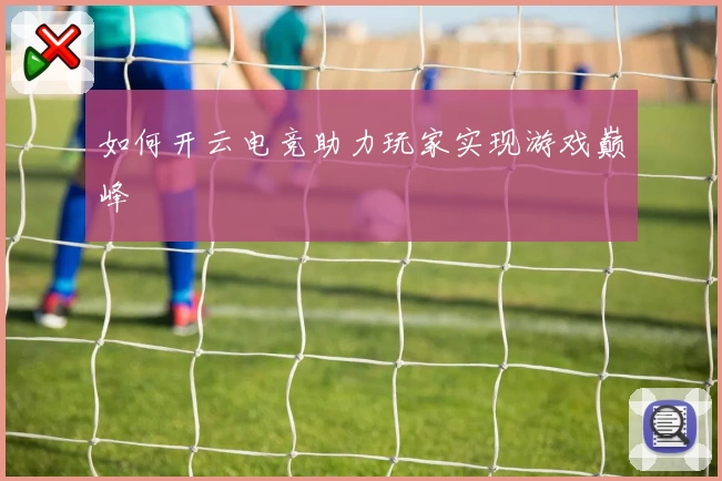 如何开云电竞助力玩家实现游戏巅峰