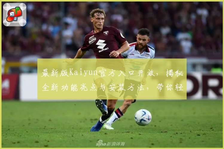 最新版Kaiyun官方入口开放,揭秘全新功能亮点与安装方法,带你轻松上手畅享便捷体验
