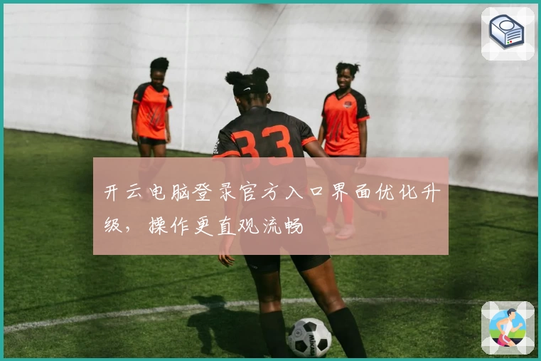 开云电脑登录官方入口界面优化升级，操作更直观流畅