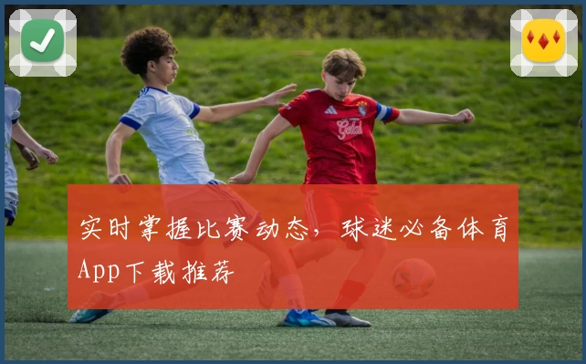 实时掌握比赛动态，球迷必备体育App下载推荐