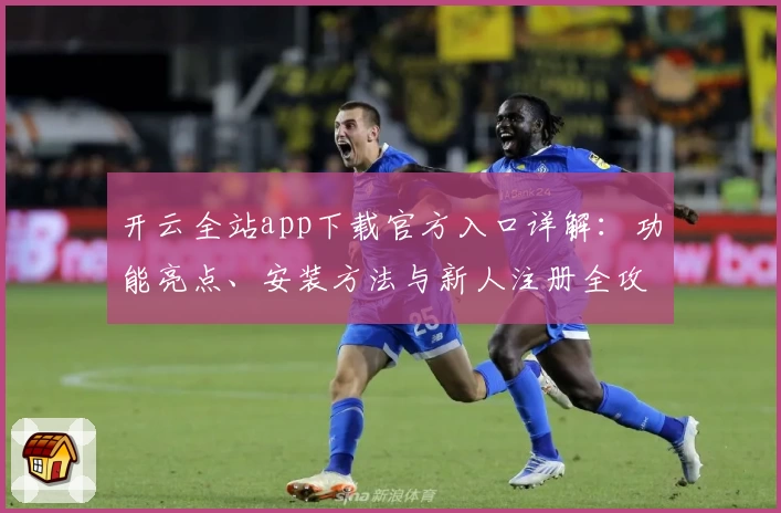 开云全站app下载官方入口详解：功能亮点、安装方法与新人注册全攻略