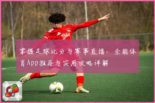 掌握足球比分与赛事直播，全能体育App推荐与实用攻略详解