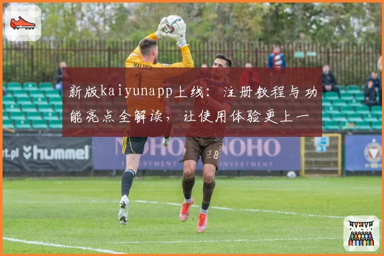 新版kaiyunapp上线：注册教程与功能亮点全解读，让使用体验更上一层楼