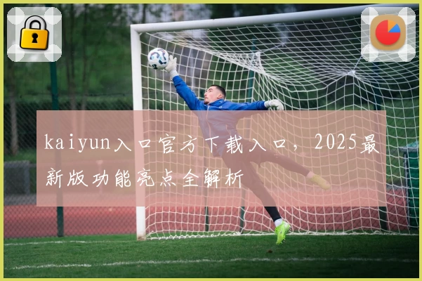 kaiyun入口官方下载入口，2025最新版功能亮点全解析