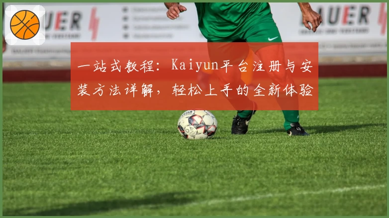 一站式教程:Kaiyun平台注册与安装方法详解,轻松上手的全新体验
