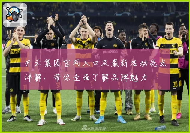 开云集团官网入口及最新活动亮点详解，带你全面了解品牌魅力