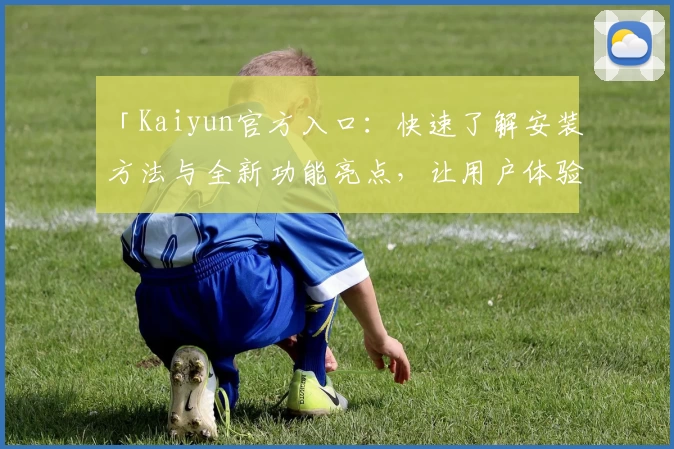 「Kaiyun官方入口：快速了解安装方法与全新功能亮点，让用户体验突破极致！」
