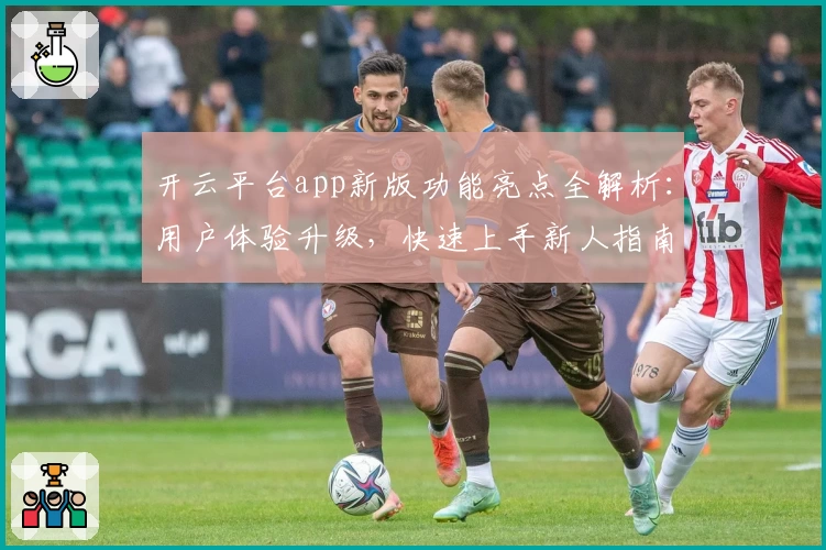 开云平台app新版功能亮点全解析：用户体验升级，快速上手新人指南