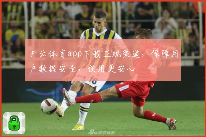 开云体育app下载正规渠道，保障用户数据安全，使用更安心