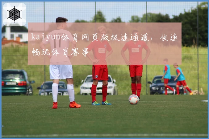 kaiyun体育网页版极速通道，快速畅玩体育赛事