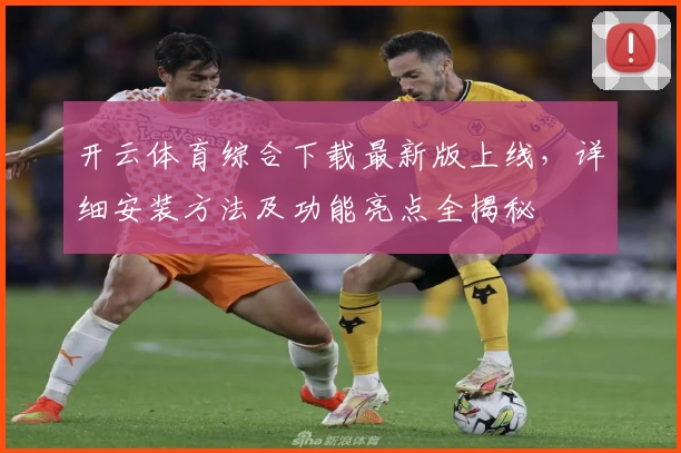 开云体育综合下载最新版上线，详细安装方法及功能亮点全揭秘