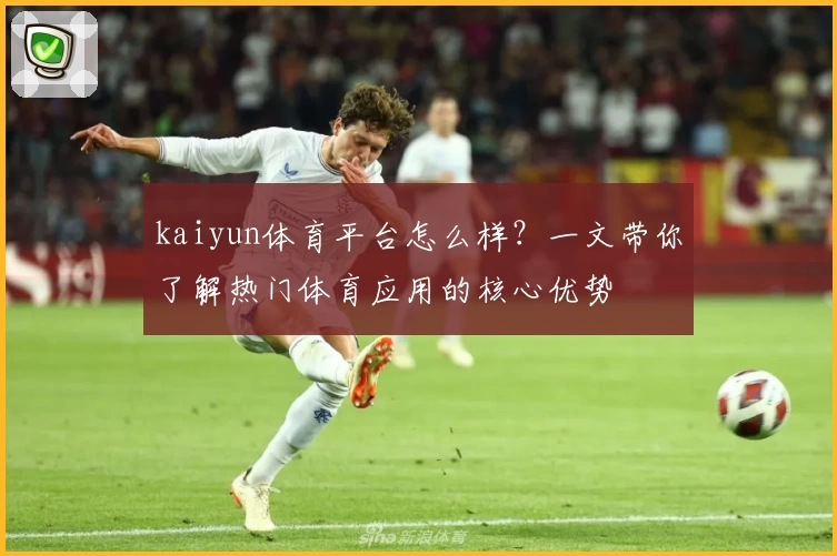 kaiyun体育平台怎么样？一文带你了解热门体育应用的核心优势