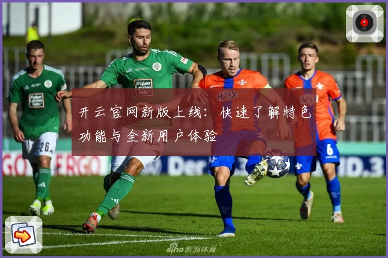 开云官网新版上线:快速了解特色功能与全新用户体验