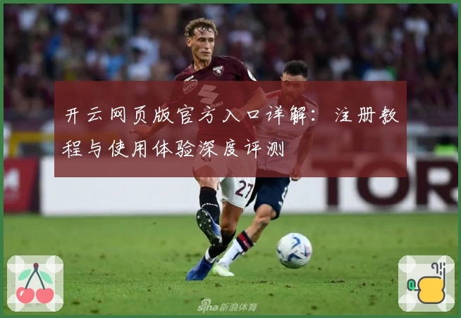 开云网页版官方入口详解：注册教程与使用体验深度评测