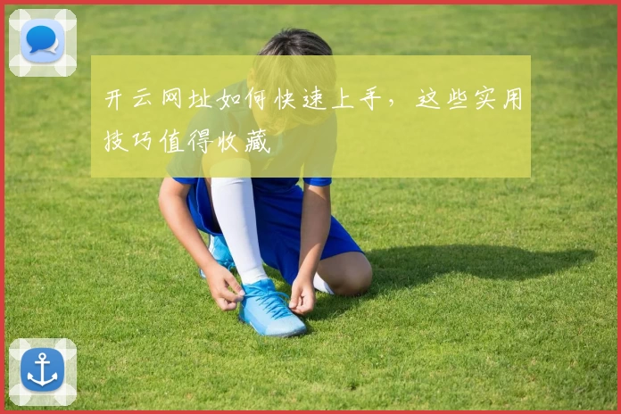 开云网址如何快速上手，这些实用技巧值得收藏