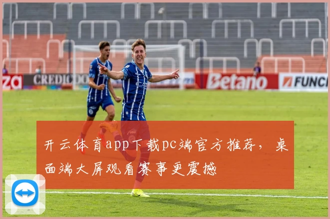 开云体育app下载pc端官方推荐，桌面端大屏观看赛事更震撼