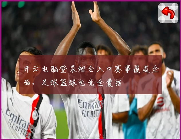 开云电脑登录综合入口赛事覆盖全面,足球篮球电竞全囊括