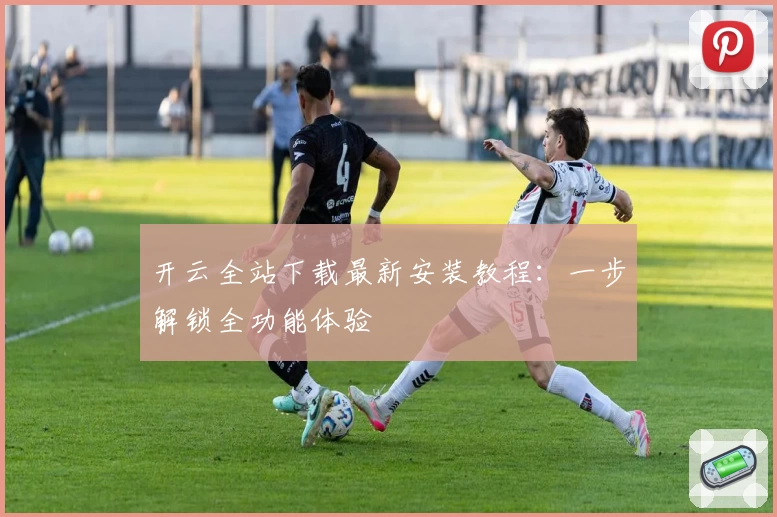 开云全站下载最新安装教程：一步解锁全功能体验