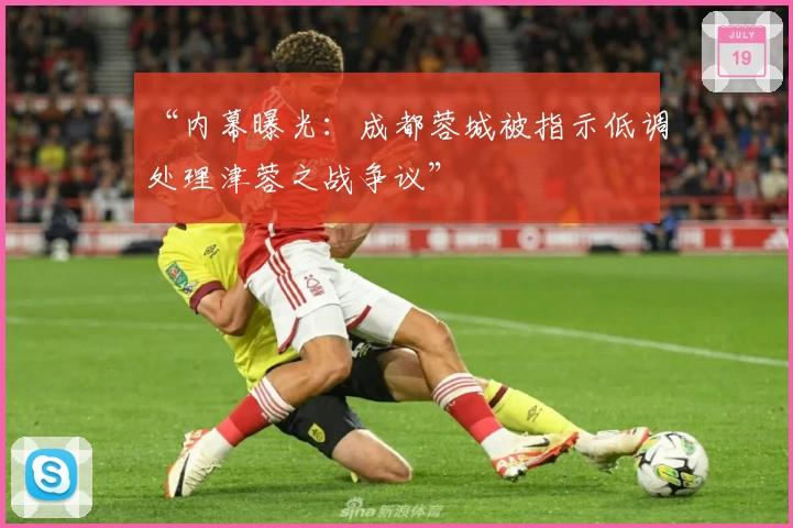 “内幕曝光：成都蓉城被指示低调处理津蓉之战争议”