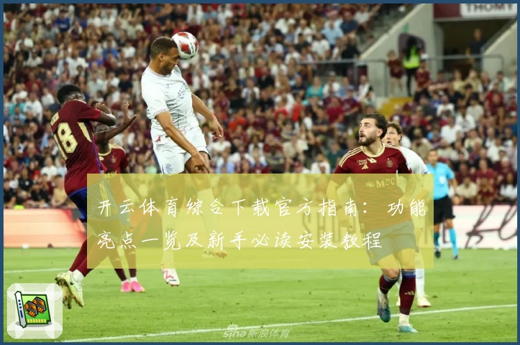 开云体育综合下载官方指南:功能亮点一览及新手必读安装教程