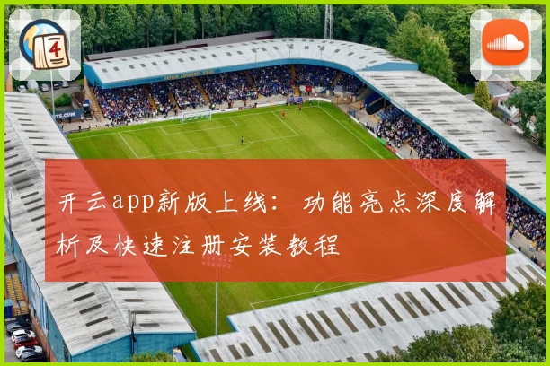 开云app新版上线：功能亮点深度解析及快速注册安装教程