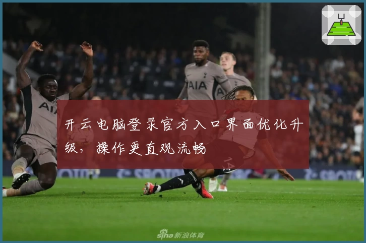 开云电脑登录官方入口界面优化升级，操作更直观流畅