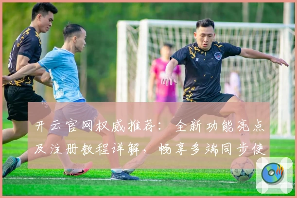 开云官网权威推荐：全新功能亮点及注册教程详解，畅享多端同步使用体验