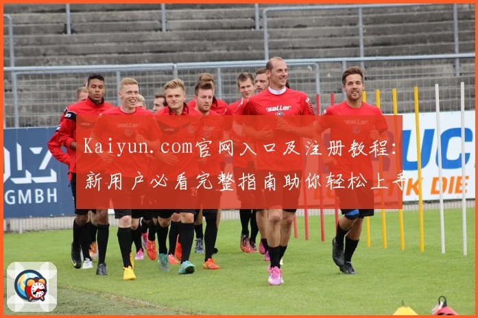 Kaiyun.com官网入口及注册教程：新用户必看完整指南助你轻松上手