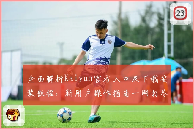全面解析Kaiyun官方入口及下载安装教程，新用户操作指南一网打尽
