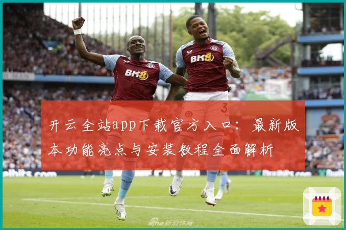 开云全站app下载官方入口:最新版本功能亮点与安装教程全面解析