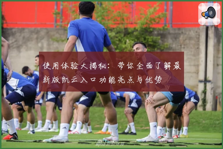 使用体验大揭秘：带你全面了解最新版凯云入口功能亮点与优势