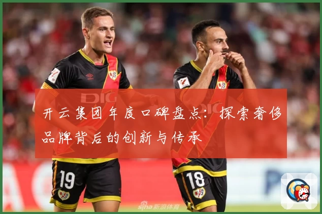 开云集团年度口碑盘点：探索奢侈品牌背后的创新与传承