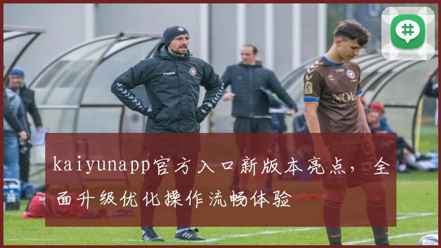 kaiyunapp官方入口新版本亮点，全面升级优化操作流畅体验