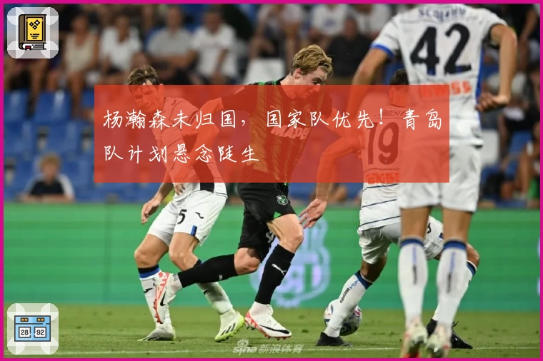 杨瀚森未归国，国家队优先！青岛队计划悬念陡生
