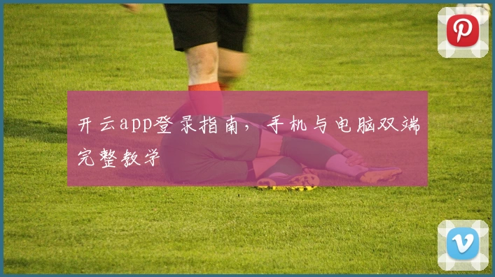 开云app登录指南，手机与电脑双端完整教学