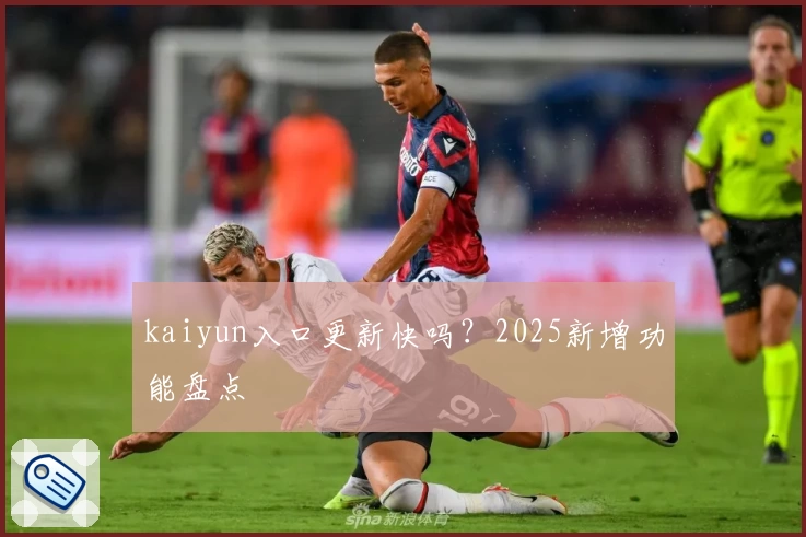 kaiyun入口更新快吗？2025新增功能盘点