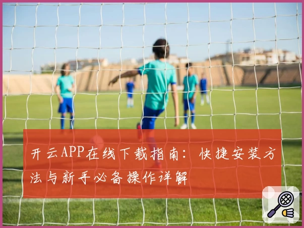 开云APP在线下载指南：快捷安装方法与新手必备操作详解