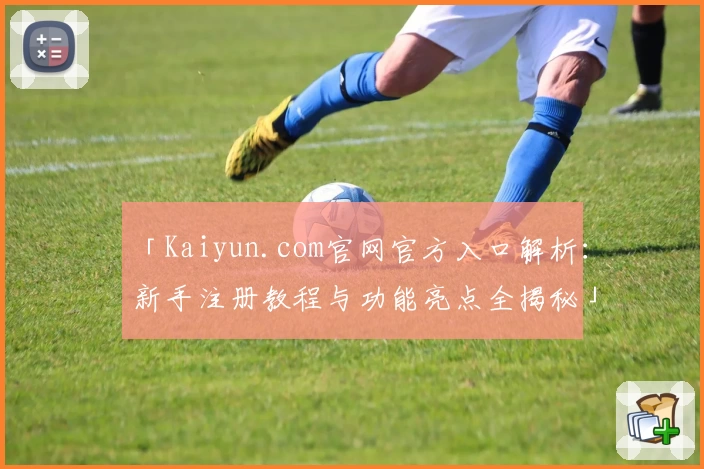 「Kaiyun.com官网官方入口解析：新手注册教程与功能亮点全揭秘」