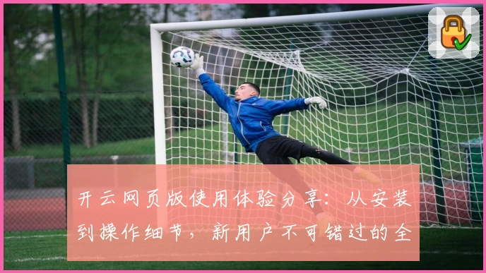 开云网页版使用体验分享：从安装到操作细节，新用户不可错过的全流程解析