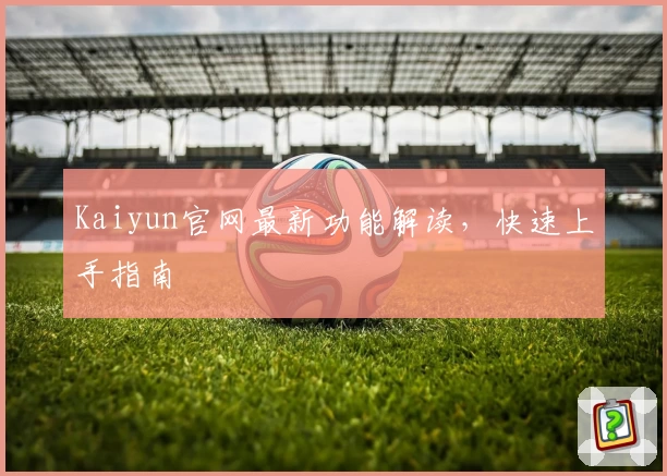 Kaiyun官网最新功能解读，快速上手指南
